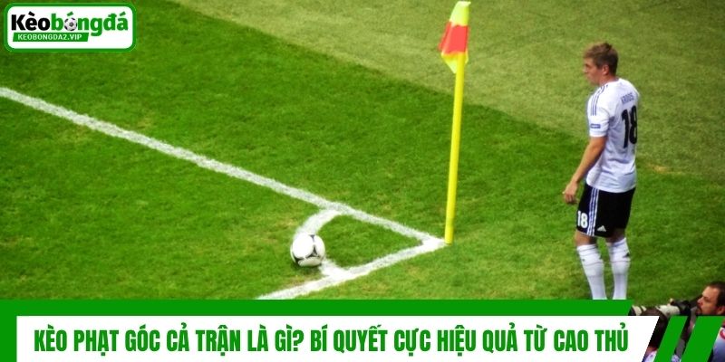 Kèo Phạt Góc Cả Trận Là Gì? Bí Quyết Cực Hiệu Quả Từ Cao Thủ 1 Kèo Phạt Góc Cả Trận Là Gì? Bí Quyết Cực Hiệu Quả Từ Cao Thủ
