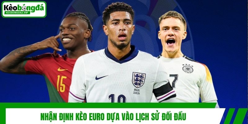 Kèo Euro - Cập Nhật Bí Kíp Về Bờ Hiệu Quả Từ Chuyên Gia 4 Nhận định kèo Euro dựa vào lịch sử đối đầu