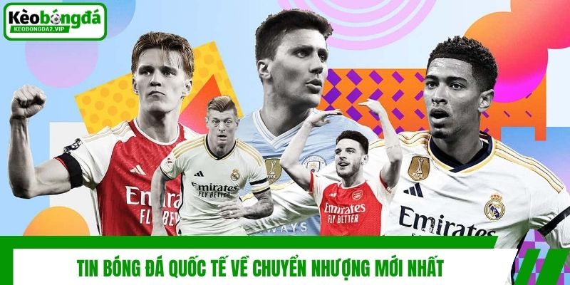 Tin Bóng Đá Quốc Tế - Cập Nhật Diễn Biến Sân Cỏ Thế Giới 4 Tin bóng đá quốc tế về chuyển nhượng mới nhất