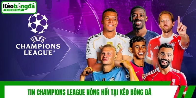 Tin Champions League Mới Nhất: Diễn Biến Và Cục Diện 2 Tin Champions League nóng hổi tại Kèo Bóng Đá