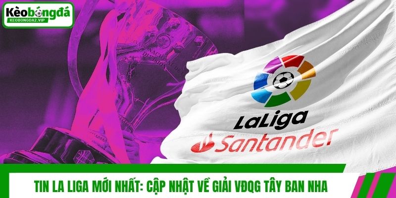 Tin La Liga Mới Nhất: Cập Nhật Về Giải VĐQG Tây Ban Nha 1 Tin La Liga Mới Nhất: Cập Nhật Về Giải VĐQG Tây Ban Nha