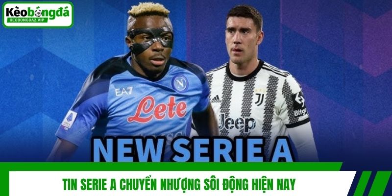 Cập Nhật Tin Serie A Mới Nhanh Chóng Và Chính Xác Nhất 4 Tin Serie A chuyển nhượng sôi động hiện nay